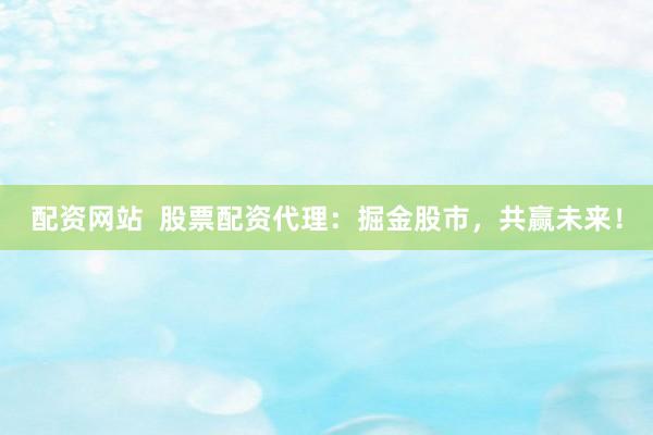 配资网站  股票配资代理：掘金股市，共赢未来！