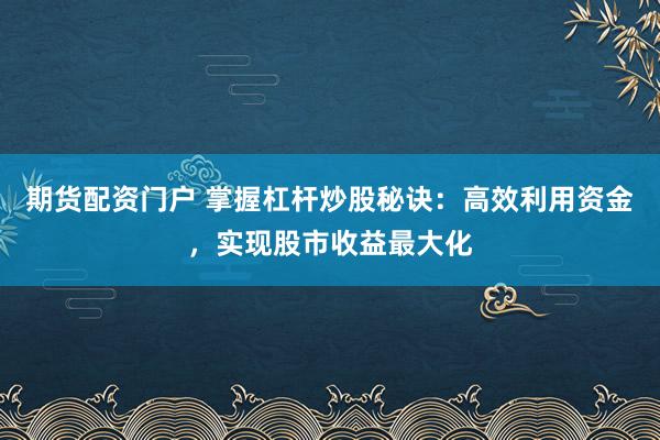 期货配资门户 掌握杠杆炒股秘诀：高效利用资金，实现股市收益最大化