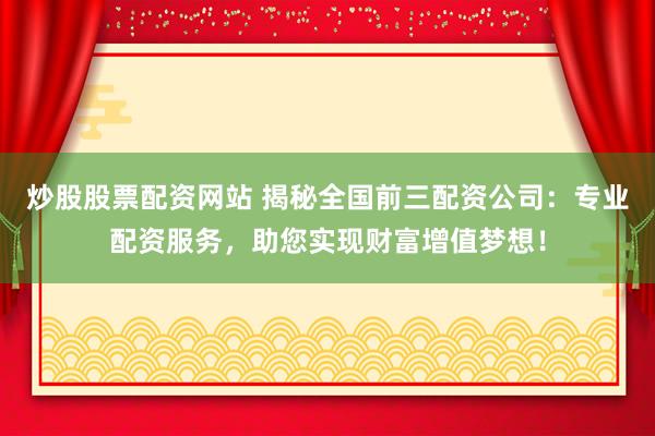 炒股股票配资网站 揭秘全国前三配资公司：专业配资服务，助您实现财富增值梦想！