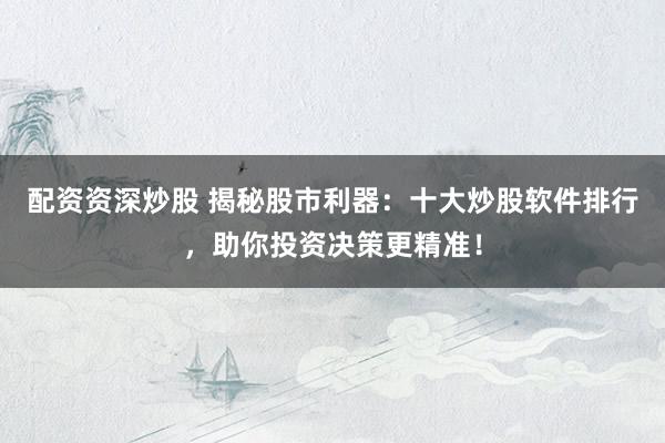 配资资深炒股 揭秘股市利器：十大炒股软件排行，助你投资决策更精准！