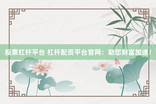 股票杠杆平台 杠杆配资平台官网：助您财富加速！