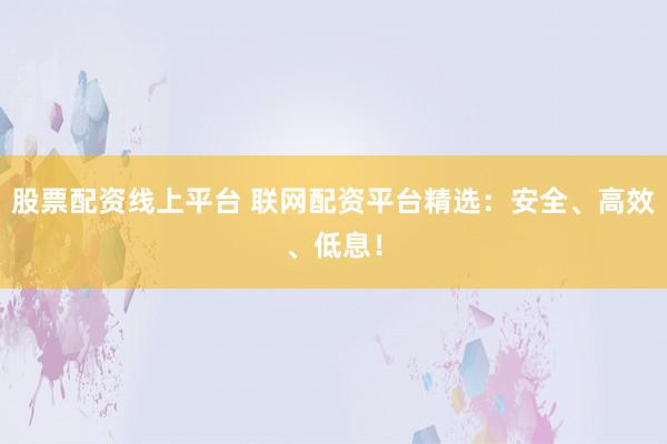 股票配资线上平台 联网配资平台精选：安全、高效、低息！