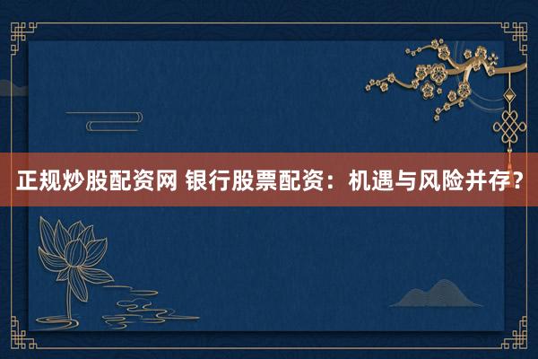 正规炒股配资网 银行股票配资：机遇与风险并存？