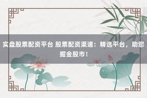 实盘股票配资平台 股票配资渠道：精选平台，助您掘金股市！