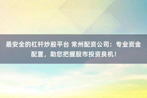 最安全的杠杆炒股平台 常州配资公司：专业资金配置，助您把握股市投资良机！