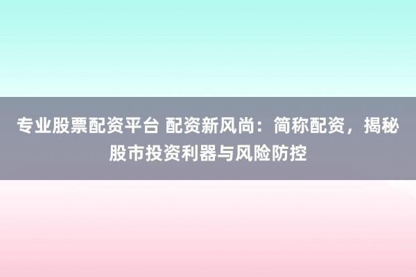 专业股票配资平台 配资新风尚：简称配资，揭秘股市投资利器与风险防控