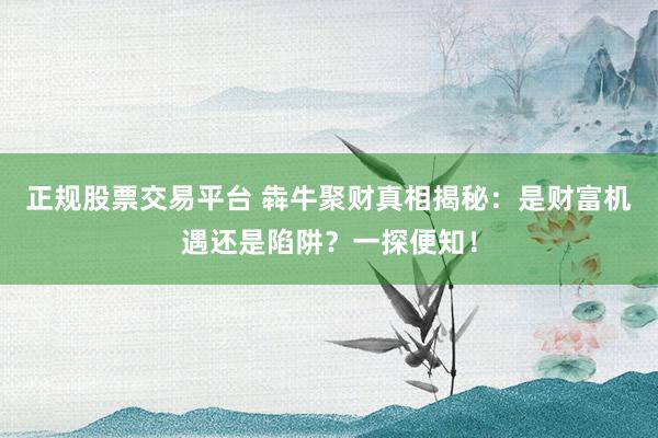 正规股票交易平台 犇牛聚财真相揭秘：是财富机遇还是陷阱？一探便知！