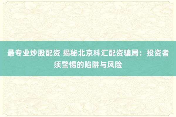 最专业炒股配资 揭秘北京科汇配资骗局：投资者须警惕的陷阱与风险