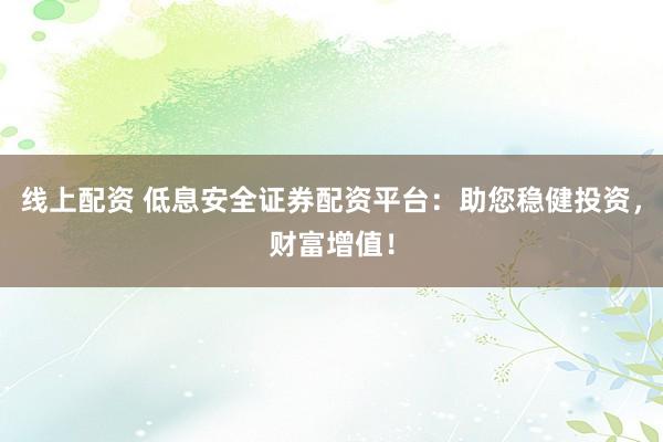线上配资 低息安全证券配资平台：助您稳健投资，财富增值！