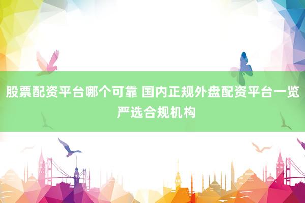 股票配资平台哪个可靠 国内正规外盘配资平台一览  严选合规机构