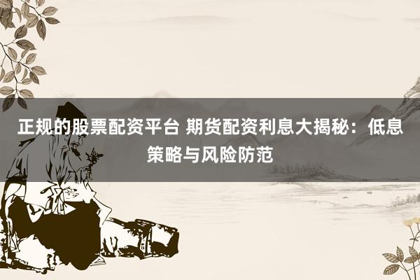 正规的股票配资平台 期货配资利息大揭秘：低息策略与风险防范