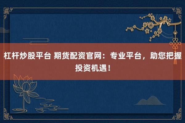杠杆炒股平台 期货配资官网：专业平台，助您把握投资机遇！