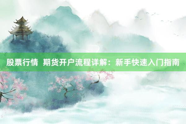 股票行情  期货开户流程详解：新手快速入门指南