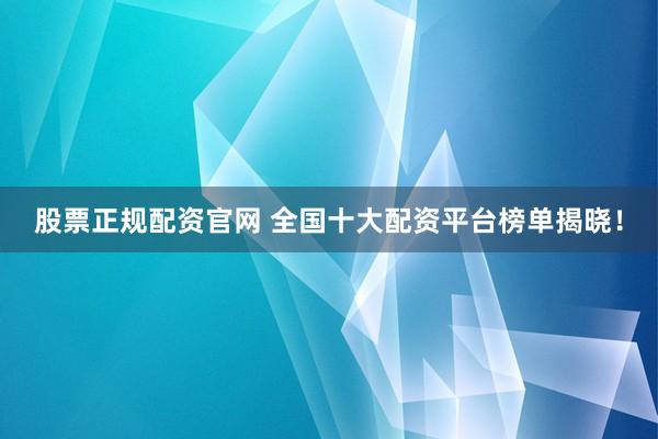 股票正规配资官网 全国十大配资平台榜单揭晓！