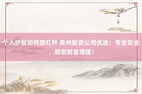 个人炒股如何加杠杆 泉州配资公司优选：专业安全，助您财富增值！