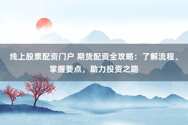 线上股票配资门户 期货配资全攻略：了解流程、掌握要点，助力投资之路