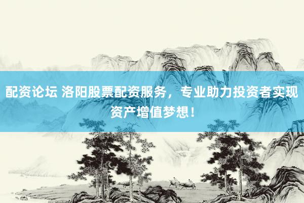 配资论坛 洛阳股票配资服务，专业助力投资者实现资产增值梦想！