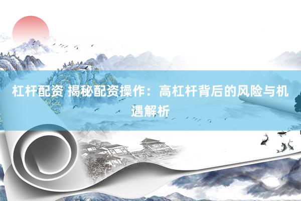杠杆配资 揭秘配资操作：高杠杆背后的风险与机遇解析