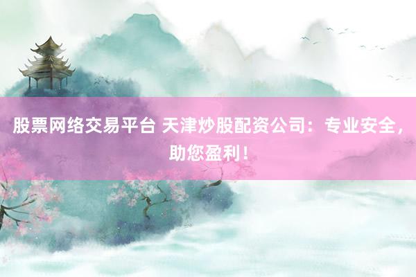 股票网络交易平台 天津炒股配资公司：专业安全，助您盈利！