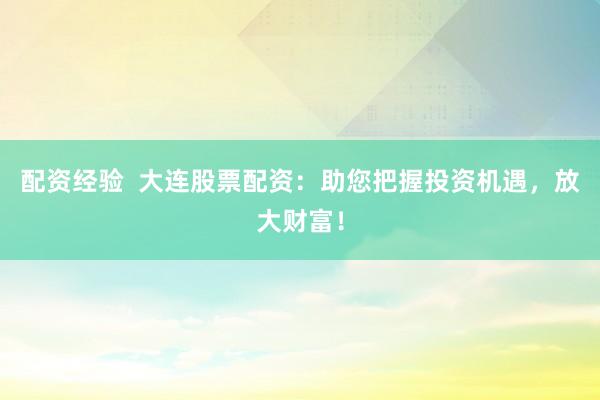 配资经验  大连股票配资：助您把握投资机遇，放大财富！