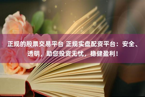 正规的股票交易平台 正规实盘配资平台：安全、透明，助您投资无忧，稳健盈利！