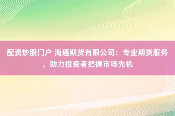 配资炒股门户 海通期货有限公司：专业期货服务，助力投资者把握市场先机
