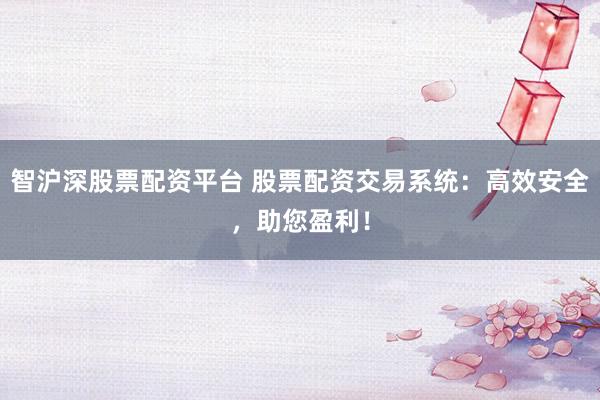 智沪深股票配资平台 股票配资交易系统：高效安全，助您盈利！