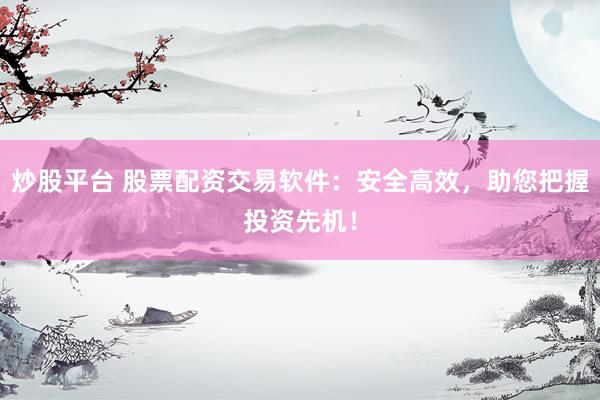 炒股平台 股票配资交易软件：安全高效，助您把握投资先机！
