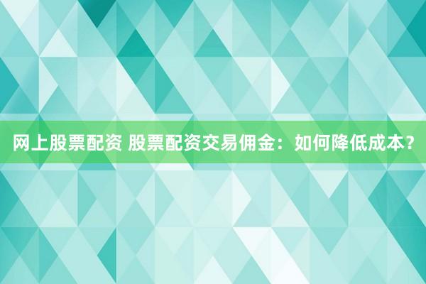 网上股票配资 股票配资交易佣金：如何降低成本？