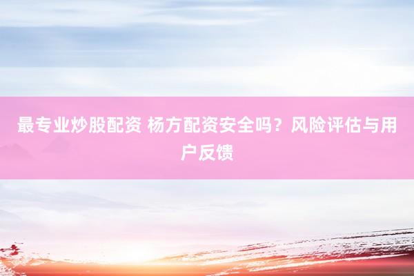 最专业炒股配资 杨方配资安全吗？风险评估与用户反馈