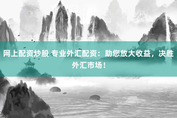 网上配资炒股 专业外汇配资：助您放大收益，决胜外汇市场！