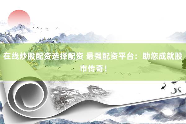 在线炒股配资选择配资 最强配资平台：助您成就股市传奇！