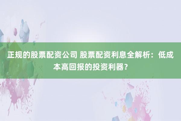 正规的股票配资公司 股票配资利息全解析：低成本高回报的投资利器？