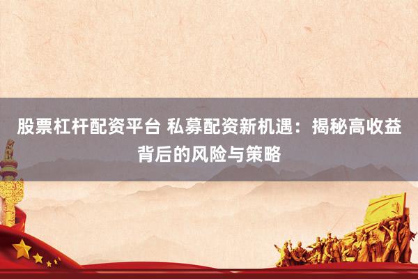 股票杠杆配资平台 私募配资新机遇：揭秘高收益背后的风险与策略
