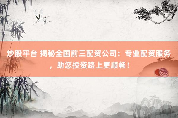 炒股平台 揭秘全国前三配资公司：专业配资服务，助您投资路上更顺畅！