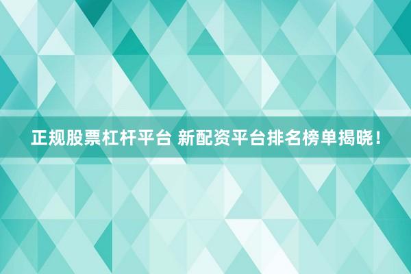 正规股票杠杆平台 新配资平台排名榜单揭晓！