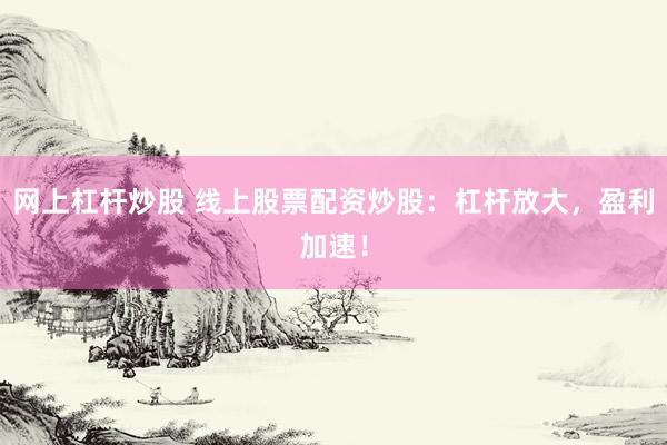 网上杠杆炒股 线上股票配资炒股：杠杆放大，盈利加速！