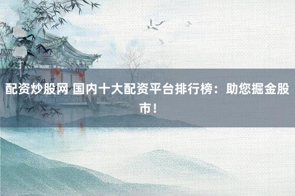 配资炒股网 国内十大配资平台排行榜：助您掘金股市！
