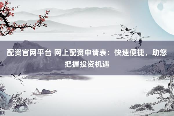 配资官网平台 网上配资申请表：快速便捷，助您把握投资机遇