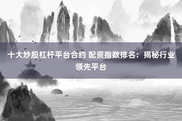 十大炒股杠杆平台合约 配资指数排名：揭秘行业领先平台