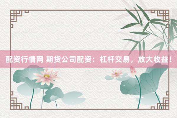 配资行情网 期货公司配资：杠杆交易，放大收益！