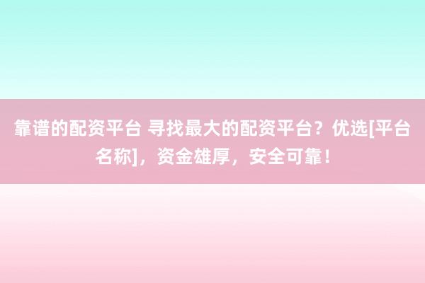 靠谱的配资平台 寻找最大的配资平台？优选[平台名称]，资金雄厚，安全可靠！