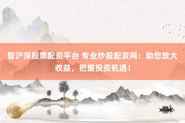 智沪深股票配资平台 专业炒股配资网：助您放大收益，把握投资机遇！