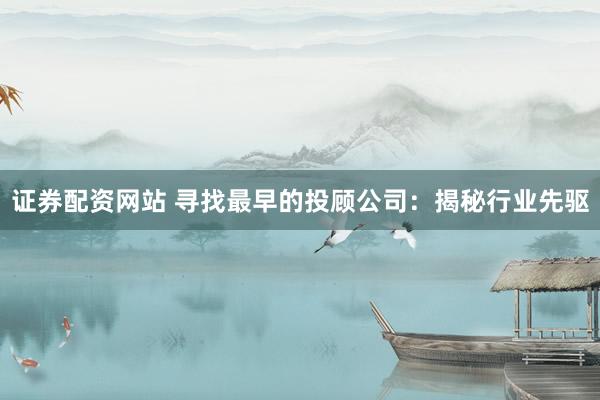 证券配资网站 寻找最早的投顾公司：揭秘行业先驱