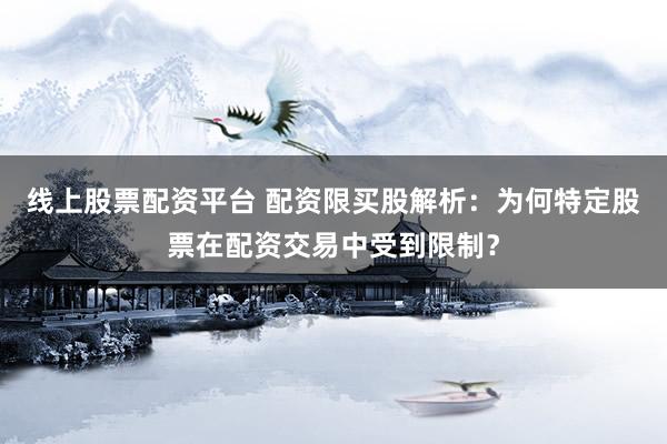 线上股票配资平台 配资限买股解析：为何特定股票在配资交易中受到限制？