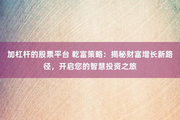 加杠杆的股票平台 乾富策略：揭秘财富增长新路径，开启您的智慧投资之旅