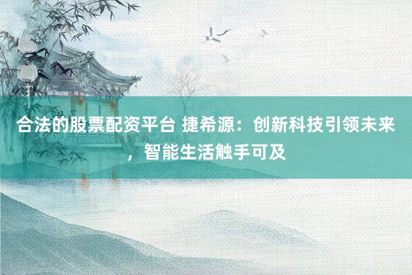 合法的股票配资平台 捷希源：创新科技引领未来，智能生活触手可及