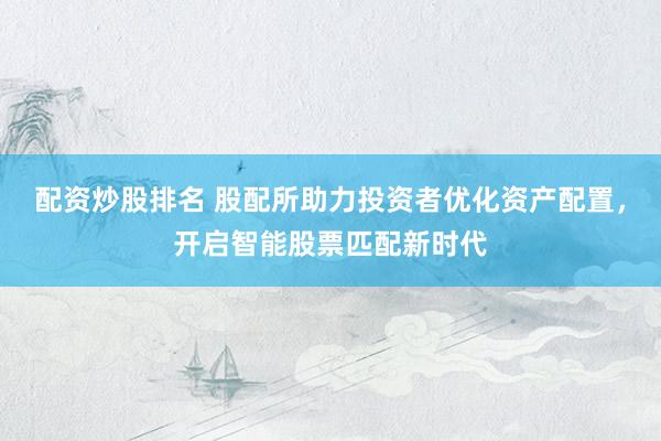 配资炒股排名 股配所助力投资者优化资产配置，开启智能股票匹配新时代