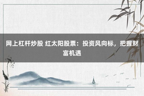 网上杠杆炒股 红太阳股票：投资风向标，把握财富机遇