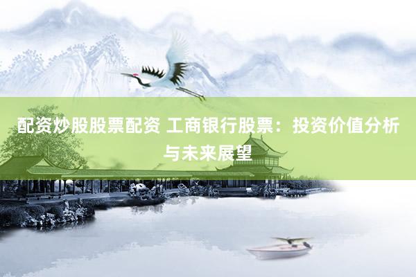 配资炒股股票配资 工商银行股票：投资价值分析与未来展望